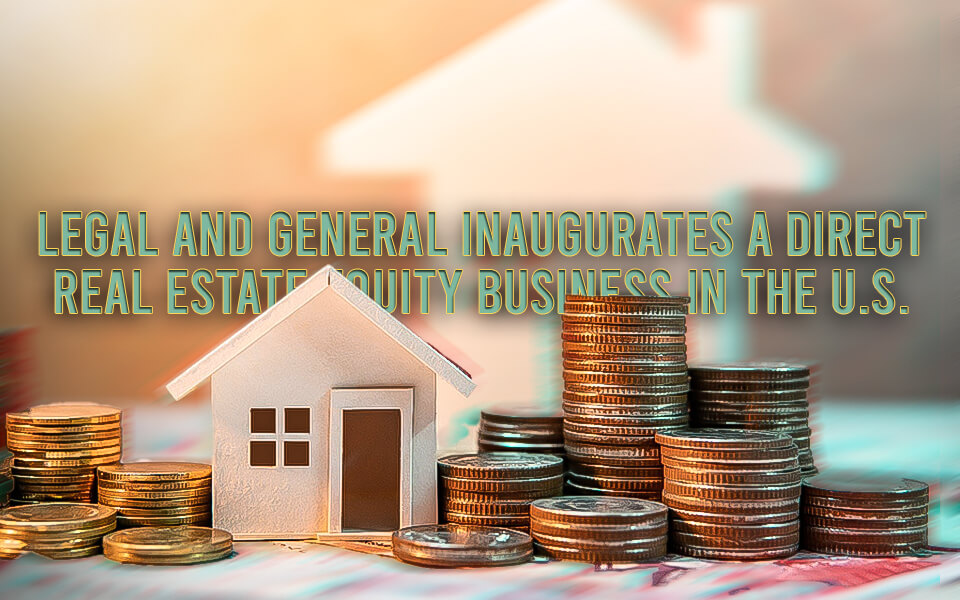 Legal and General inaugurates a direct real estate equity business in the U.S.